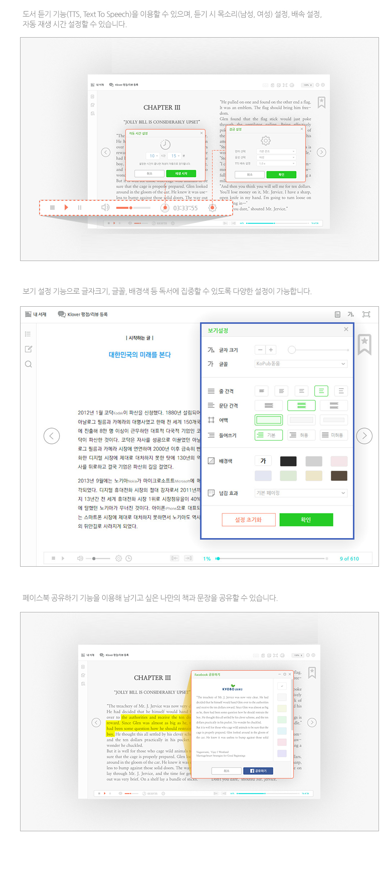 도서 듣기 기능(TTS, Text To Speech)을 이용할 수 있으며, 듣기 시 목소리(남성, 여성) 설정, 배속 설정, 자동 재생 시간 설정할 수 있습니다.  보기 설정 기능으로 글자크기, 글꼴, 배경색 등 독서에 집중할 수 있도록 다양한 설정이 가능합니다. 페이스북 공유하기 기능을 이용해 남기고 싶은 나만의 책과 문장을 공유할 수 있습니다.