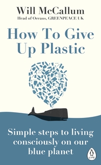 How to Give Up Plastic  A Guide to Changing the World, One Plastic Bottle at a Time. From the Head o