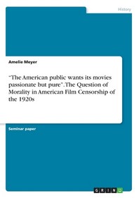 The American public wants its movies passionate but pure. The Question of Morality in American Film Censorship of the 1920s