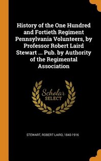 History of the One Hundred and Fortieth Regiment Pennsylvania Volunteers, by Professor Robert Laird Stewart ... Pub. by Authority of the Regimental As